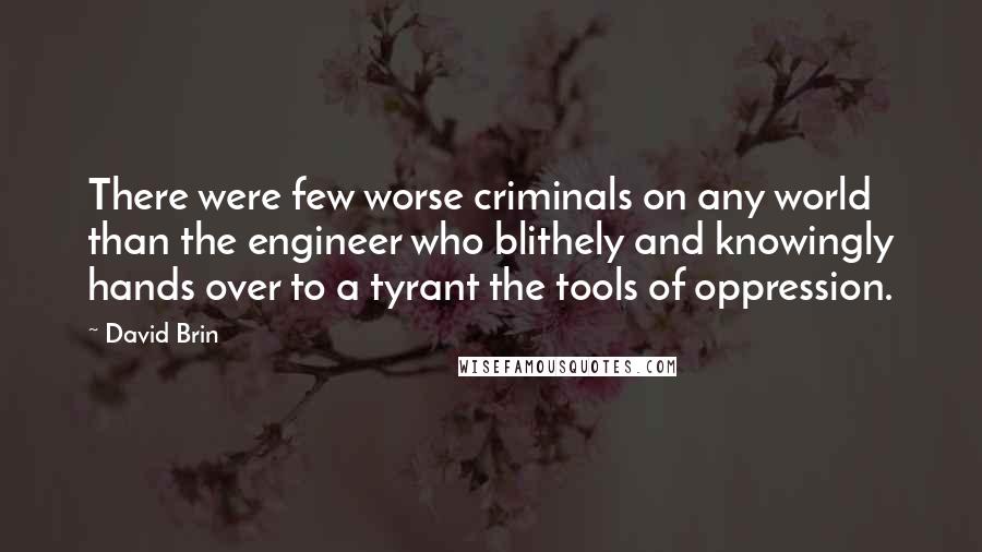 David Brin Quotes: There were few worse criminals on any world than the engineer who blithely and knowingly hands over to a tyrant the tools of oppression.