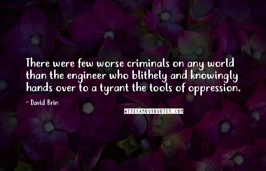 David Brin Quotes: There were few worse criminals on any world than the engineer who blithely and knowingly hands over to a tyrant the tools of oppression.