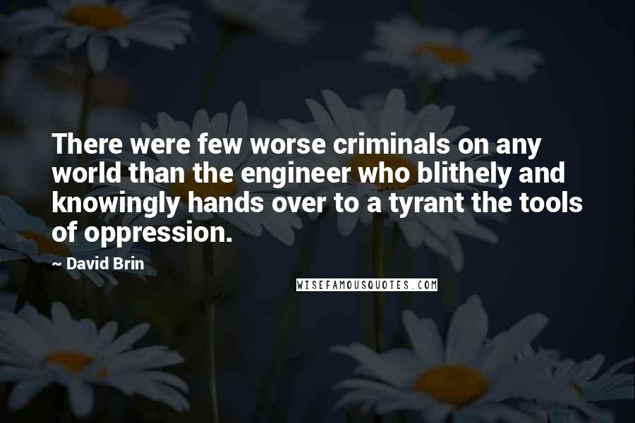 David Brin Quotes: There were few worse criminals on any world than the engineer who blithely and knowingly hands over to a tyrant the tools of oppression.