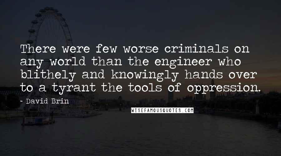 David Brin Quotes: There were few worse criminals on any world than the engineer who blithely and knowingly hands over to a tyrant the tools of oppression.