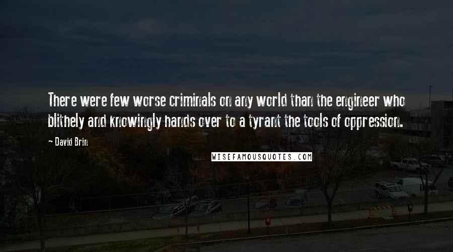 David Brin Quotes: There were few worse criminals on any world than the engineer who blithely and knowingly hands over to a tyrant the tools of oppression.