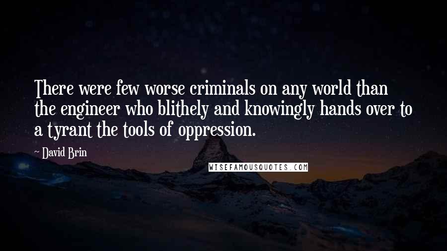 David Brin Quotes: There were few worse criminals on any world than the engineer who blithely and knowingly hands over to a tyrant the tools of oppression.