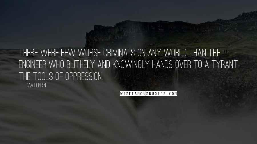 David Brin Quotes: There were few worse criminals on any world than the engineer who blithely and knowingly hands over to a tyrant the tools of oppression.