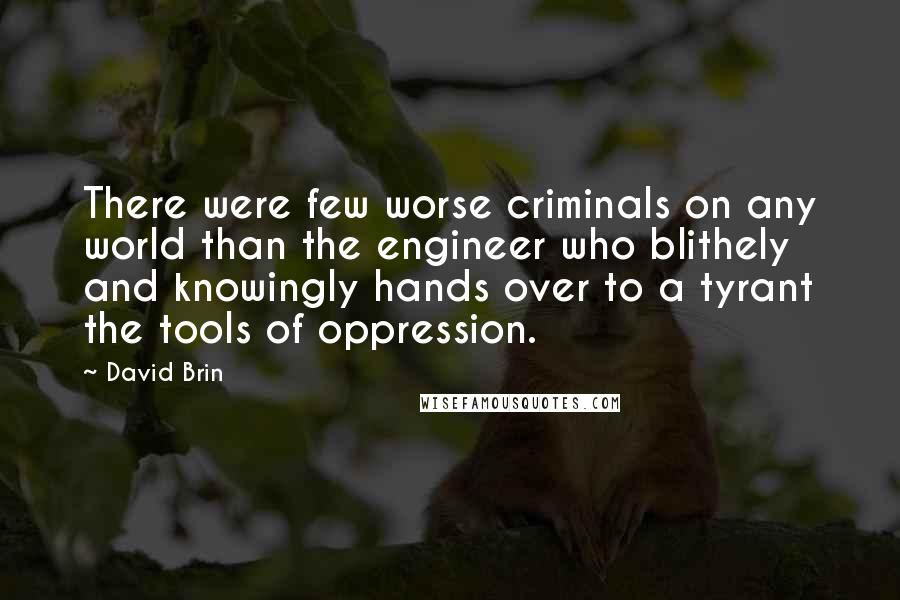 David Brin Quotes: There were few worse criminals on any world than the engineer who blithely and knowingly hands over to a tyrant the tools of oppression.