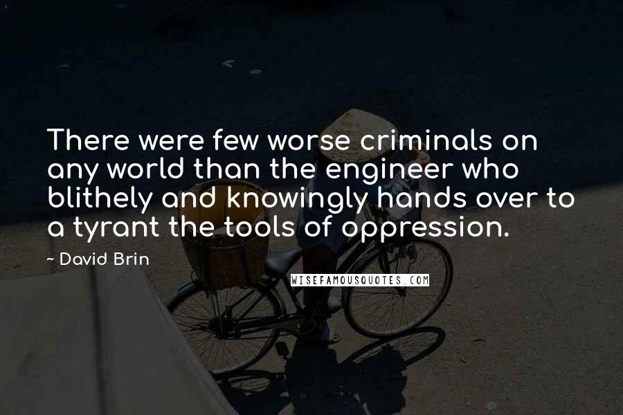 David Brin Quotes: There were few worse criminals on any world than the engineer who blithely and knowingly hands over to a tyrant the tools of oppression.