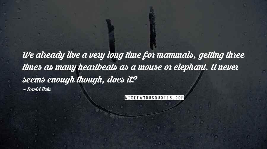 David Brin Quotes: We already live a very long time for mammals, getting three times as many heartbeats as a mouse or elephant. It never seems enough though, does it?