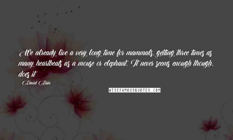 David Brin Quotes: We already live a very long time for mammals, getting three times as many heartbeats as a mouse or elephant. It never seems enough though, does it?