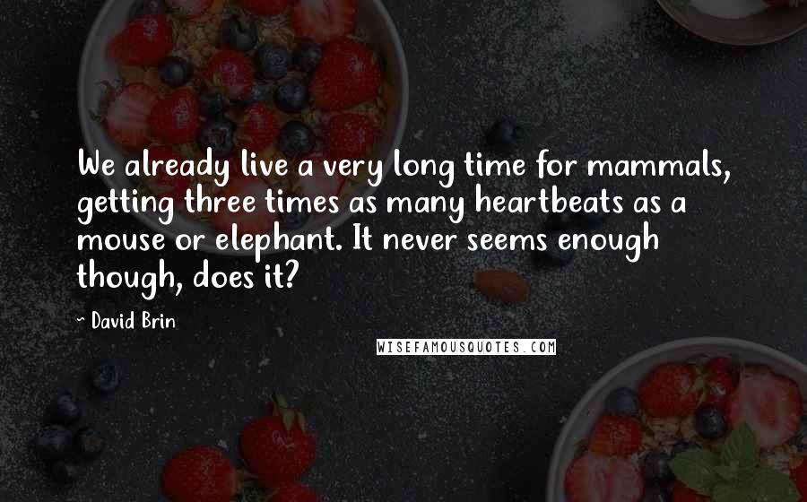 David Brin Quotes: We already live a very long time for mammals, getting three times as many heartbeats as a mouse or elephant. It never seems enough though, does it?