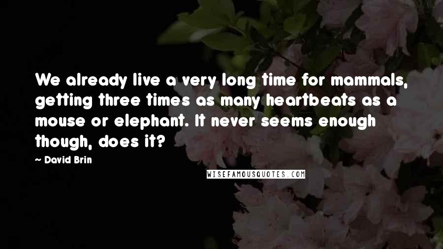 David Brin Quotes: We already live a very long time for mammals, getting three times as many heartbeats as a mouse or elephant. It never seems enough though, does it?