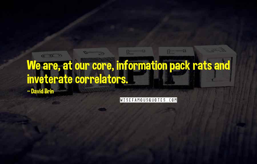 David Brin Quotes: We are, at our core, information pack rats and inveterate correlators.
