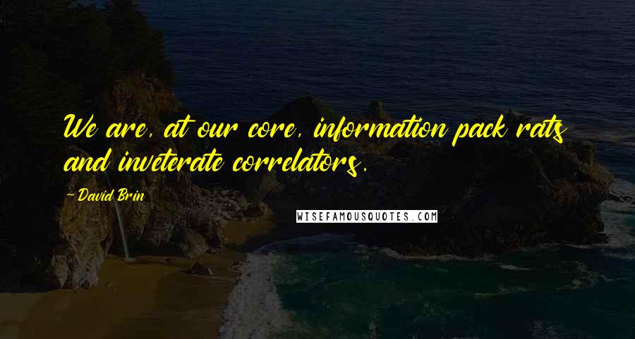 David Brin Quotes: We are, at our core, information pack rats and inveterate correlators.