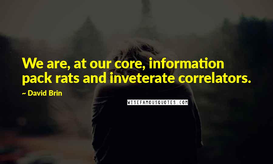 David Brin Quotes: We are, at our core, information pack rats and inveterate correlators.