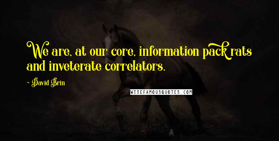 David Brin Quotes: We are, at our core, information pack rats and inveterate correlators.