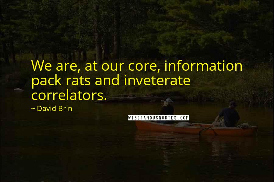 David Brin Quotes: We are, at our core, information pack rats and inveterate correlators.