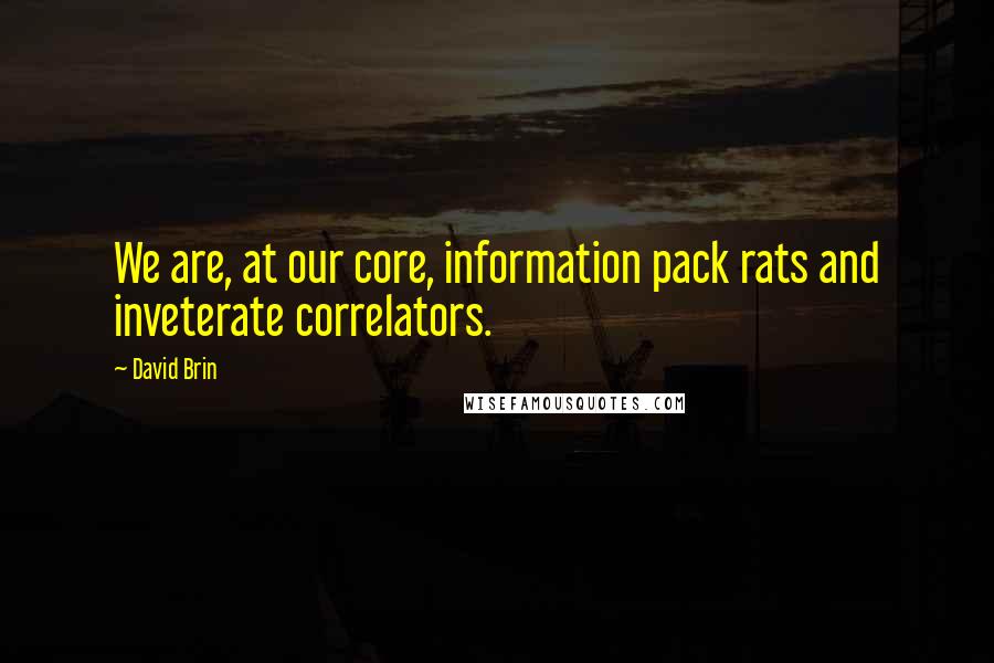 David Brin Quotes: We are, at our core, information pack rats and inveterate correlators.