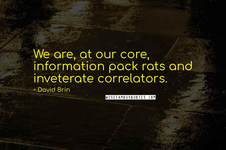 David Brin Quotes: We are, at our core, information pack rats and inveterate correlators.