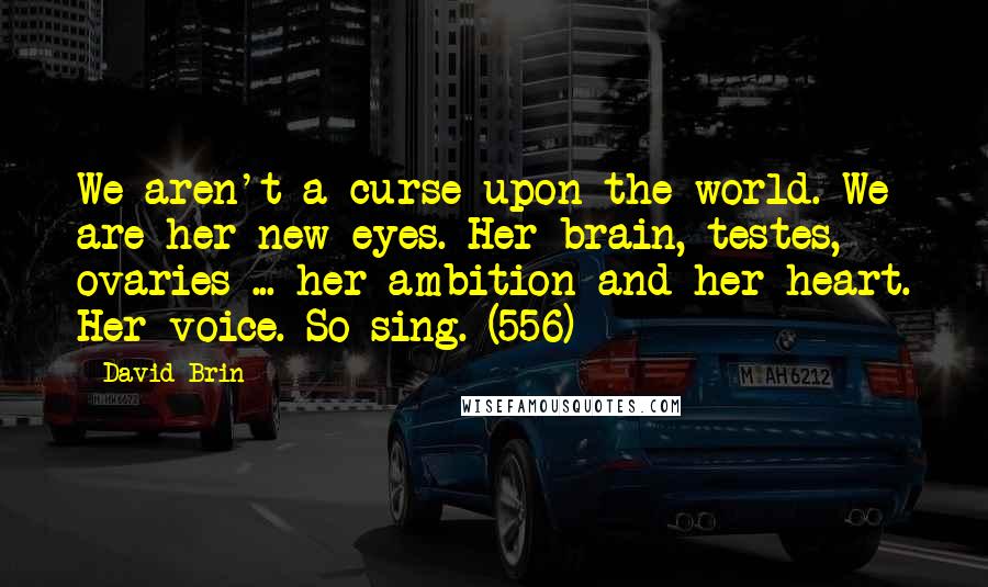 David Brin Quotes: We aren't a curse upon the world. We are her new eyes. Her brain, testes, ovaries ... her ambition and her heart. Her voice. So sing. (556)