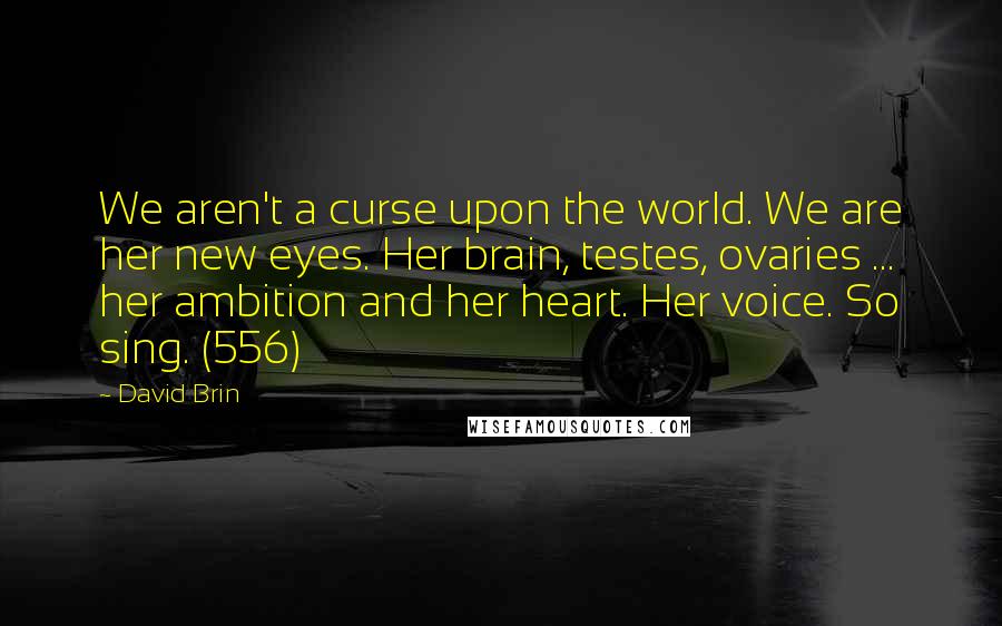 David Brin Quotes: We aren't a curse upon the world. We are her new eyes. Her brain, testes, ovaries ... her ambition and her heart. Her voice. So sing. (556)