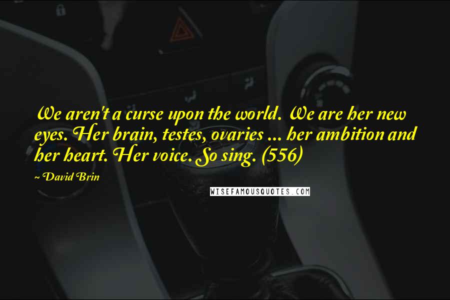 David Brin Quotes: We aren't a curse upon the world. We are her new eyes. Her brain, testes, ovaries ... her ambition and her heart. Her voice. So sing. (556)