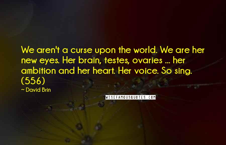 David Brin Quotes: We aren't a curse upon the world. We are her new eyes. Her brain, testes, ovaries ... her ambition and her heart. Her voice. So sing. (556)