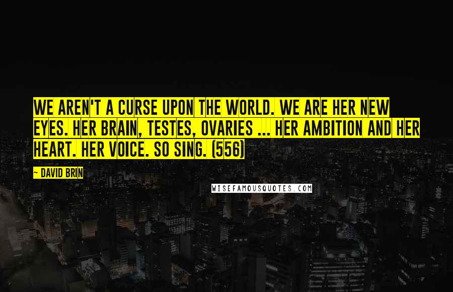 David Brin Quotes: We aren't a curse upon the world. We are her new eyes. Her brain, testes, ovaries ... her ambition and her heart. Her voice. So sing. (556)