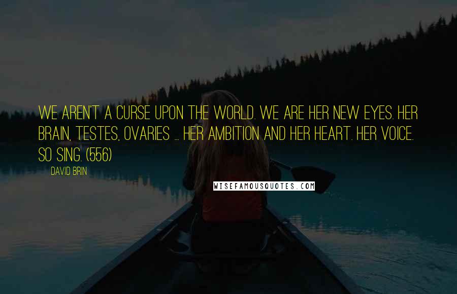 David Brin Quotes: We aren't a curse upon the world. We are her new eyes. Her brain, testes, ovaries ... her ambition and her heart. Her voice. So sing. (556)