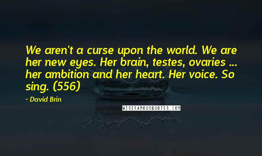 David Brin Quotes: We aren't a curse upon the world. We are her new eyes. Her brain, testes, ovaries ... her ambition and her heart. Her voice. So sing. (556)