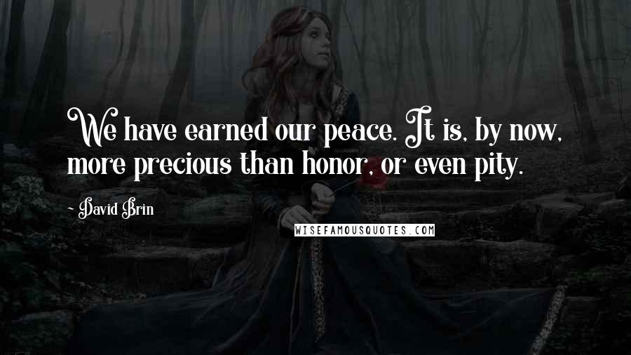 David Brin Quotes: We have earned our peace. It is, by now, more precious than honor, or even pity.