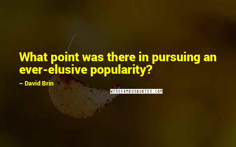 David Brin Quotes: What point was there in pursuing an ever-elusive popularity?