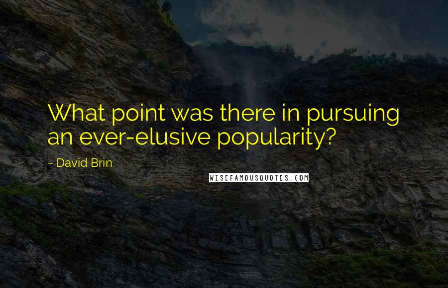 David Brin Quotes: What point was there in pursuing an ever-elusive popularity?