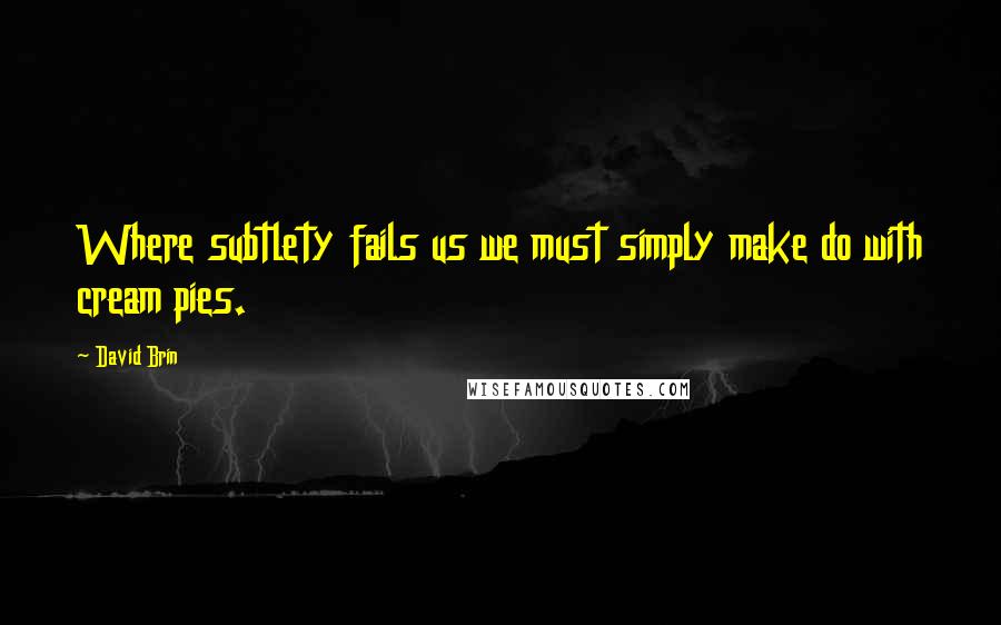 David Brin Quotes: Where subtlety fails us we must simply make do with cream pies.