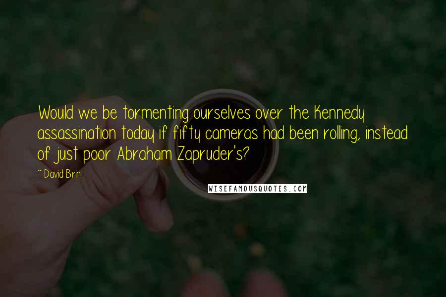 David Brin Quotes: Would we be tormenting ourselves over the Kennedy assassination today if fifty cameras had been rolling, instead of just poor Abraham Zapruder's?