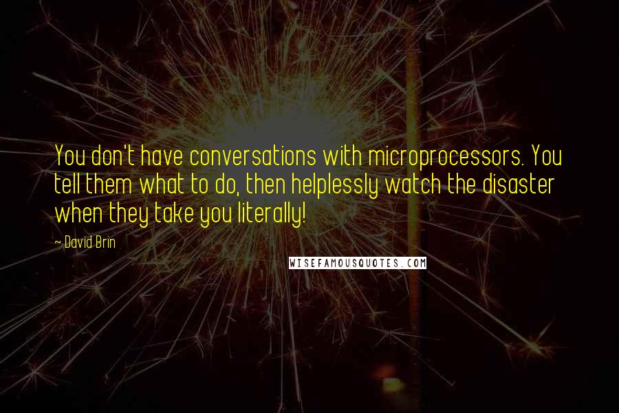 David Brin Quotes: You don't have conversations with microprocessors. You tell them what to do, then helplessly watch the disaster when they take you literally!