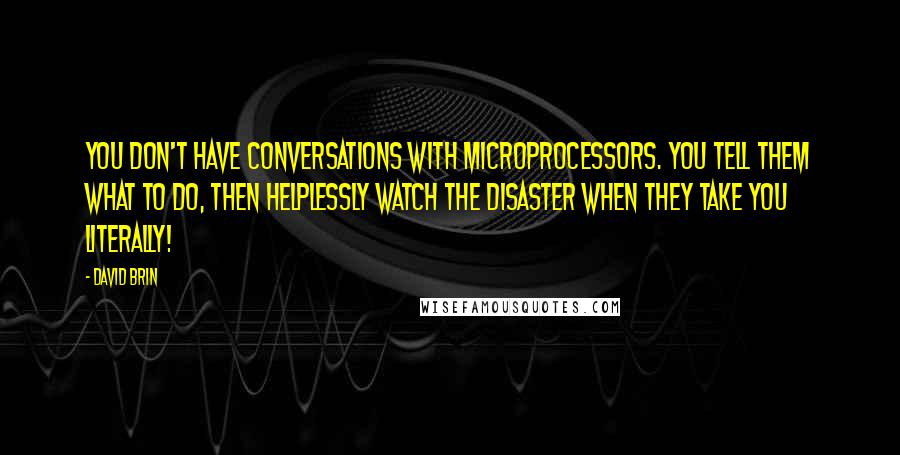 David Brin Quotes: You don't have conversations with microprocessors. You tell them what to do, then helplessly watch the disaster when they take you literally!