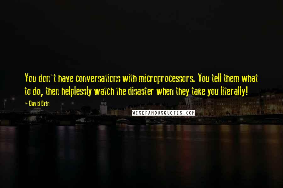 David Brin Quotes: You don't have conversations with microprocessors. You tell them what to do, then helplessly watch the disaster when they take you literally!