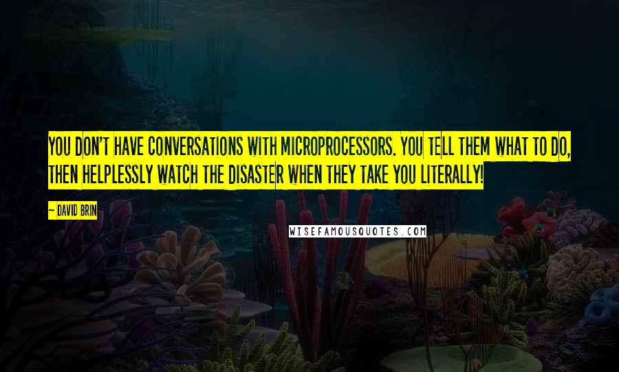 David Brin Quotes: You don't have conversations with microprocessors. You tell them what to do, then helplessly watch the disaster when they take you literally!