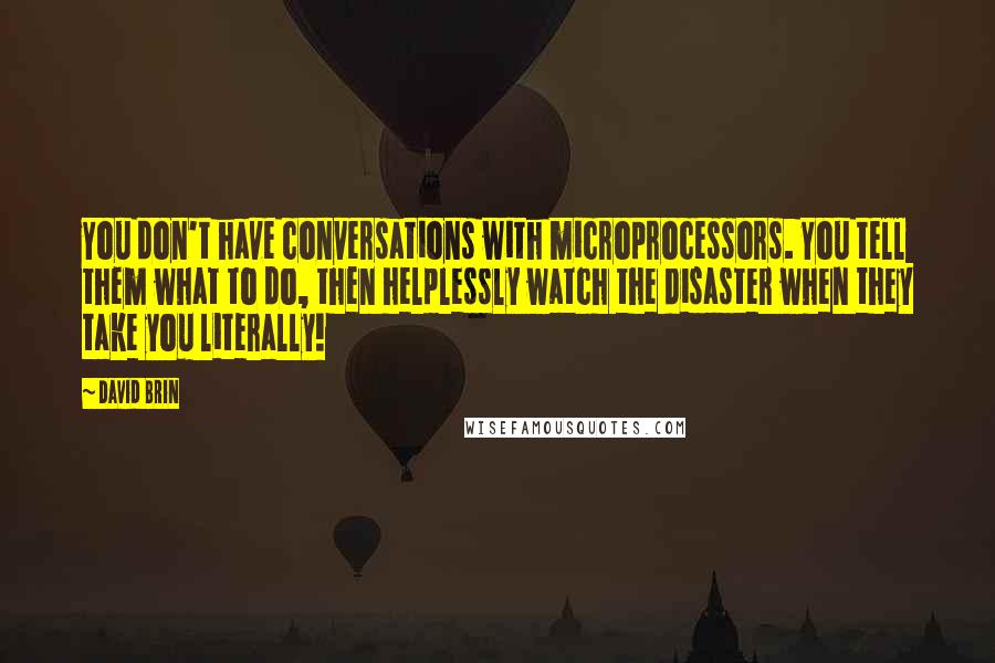 David Brin Quotes: You don't have conversations with microprocessors. You tell them what to do, then helplessly watch the disaster when they take you literally!