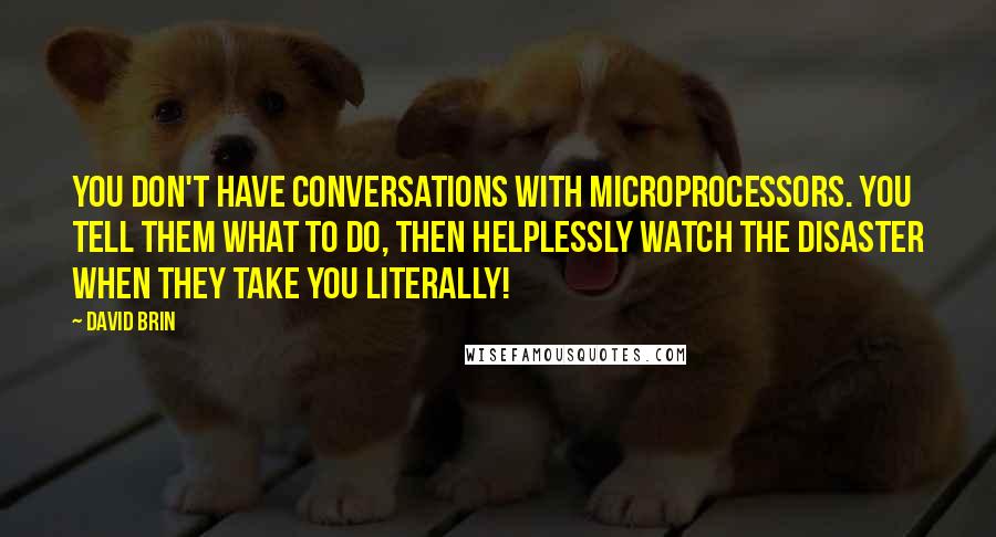 David Brin Quotes: You don't have conversations with microprocessors. You tell them what to do, then helplessly watch the disaster when they take you literally!