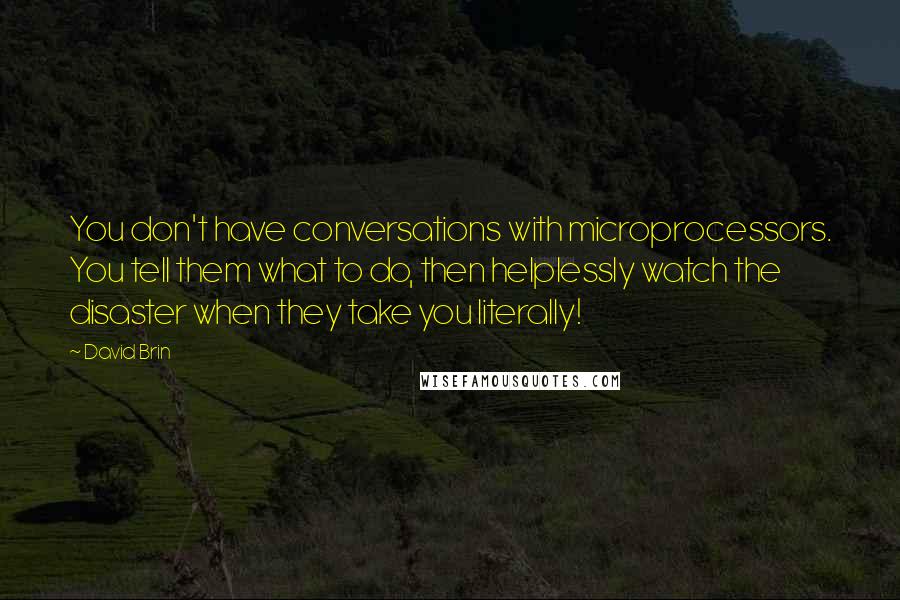 David Brin Quotes: You don't have conversations with microprocessors. You tell them what to do, then helplessly watch the disaster when they take you literally!