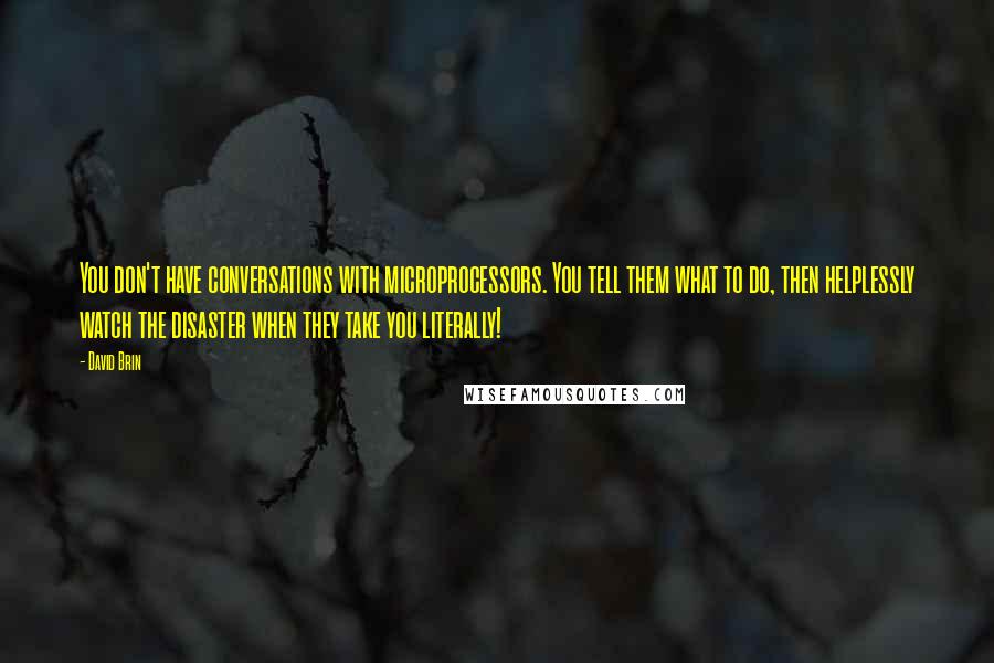 David Brin Quotes: You don't have conversations with microprocessors. You tell them what to do, then helplessly watch the disaster when they take you literally!