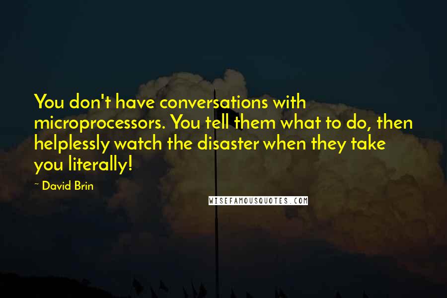 David Brin Quotes: You don't have conversations with microprocessors. You tell them what to do, then helplessly watch the disaster when they take you literally!