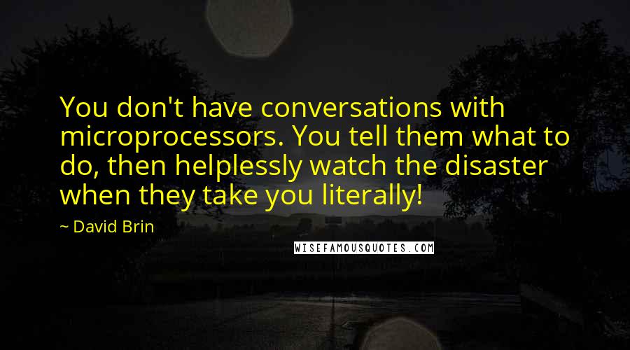 David Brin Quotes: You don't have conversations with microprocessors. You tell them what to do, then helplessly watch the disaster when they take you literally!