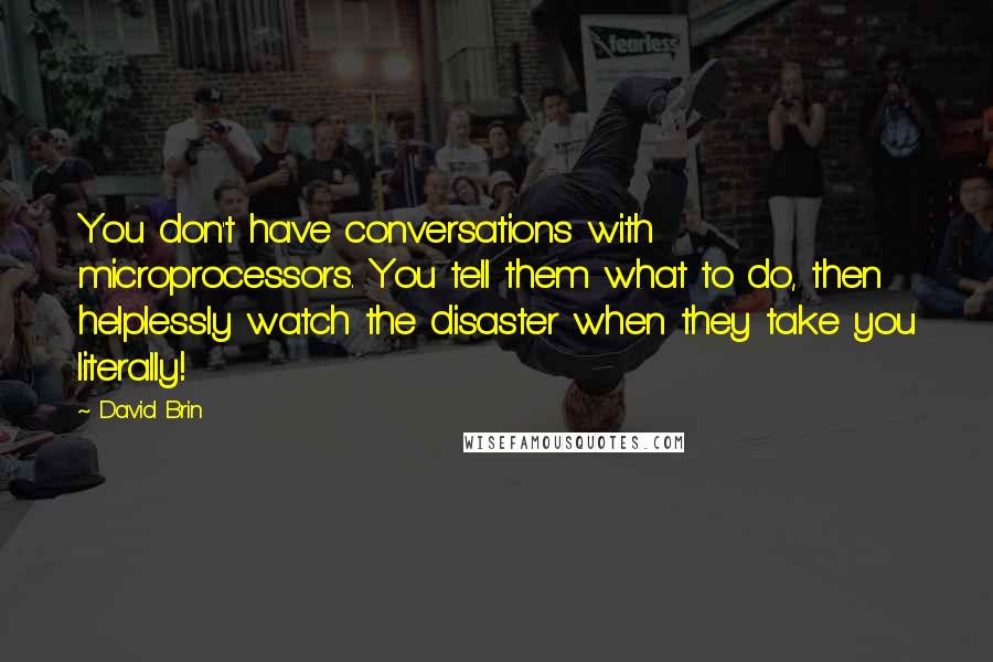 David Brin Quotes: You don't have conversations with microprocessors. You tell them what to do, then helplessly watch the disaster when they take you literally!