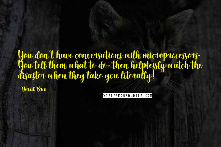 David Brin Quotes: You don't have conversations with microprocessors. You tell them what to do, then helplessly watch the disaster when they take you literally!