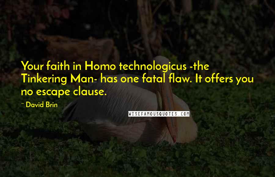 David Brin Quotes: Your faith in Homo technologicus -the Tinkering Man- has one fatal flaw. It offers you no escape clause.