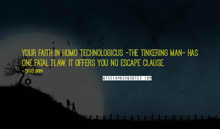 David Brin Quotes: Your faith in Homo technologicus -the Tinkering Man- has one fatal flaw. It offers you no escape clause.