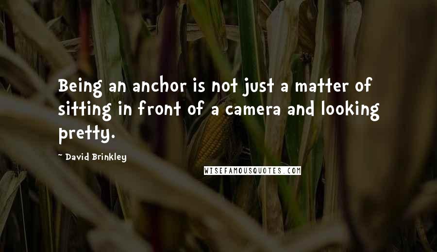 David Brinkley Quotes: Being an anchor is not just a matter of sitting in front of a camera and looking pretty.