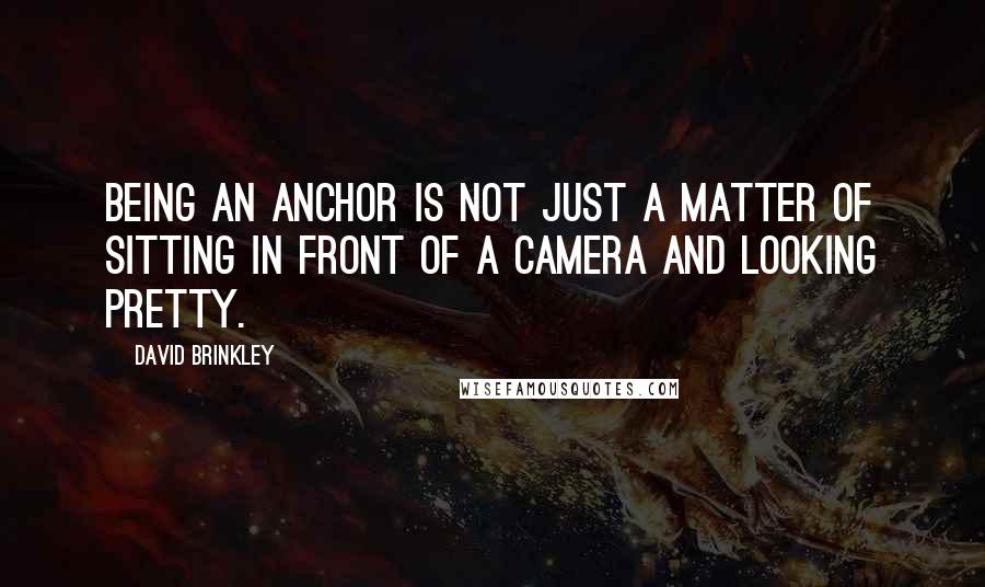 David Brinkley Quotes: Being an anchor is not just a matter of sitting in front of a camera and looking pretty.