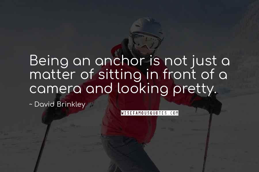 David Brinkley Quotes: Being an anchor is not just a matter of sitting in front of a camera and looking pretty.
