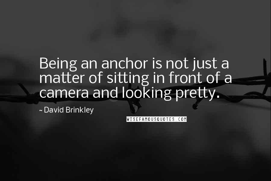 David Brinkley Quotes: Being an anchor is not just a matter of sitting in front of a camera and looking pretty.